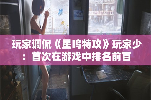  玩家调侃《星鸣特攻》玩家少：首次在游戏中排名前百