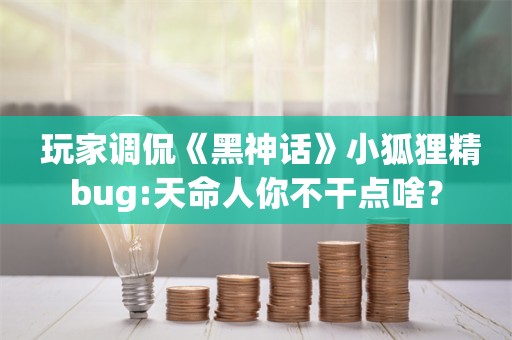  玩家调侃《黑神话》小狐狸精bug:天命人你不干点啥？