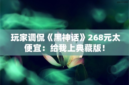  玩家调侃《黑神话》268元太便宜：给我上典藏版！