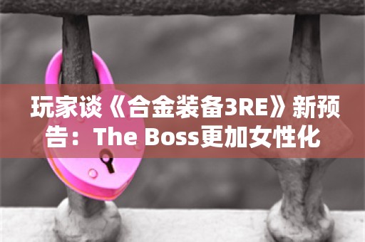  玩家谈《合金装备3RE》新预告：The Boss更加女性化