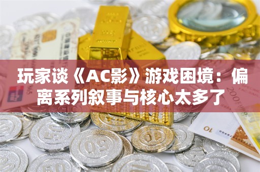  玩家谈《AC影》游戏困境：偏离系列叙事与核心太多了