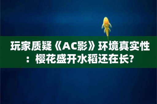  玩家质疑《AC影》环境真实性：樱花盛开水稻还在长?