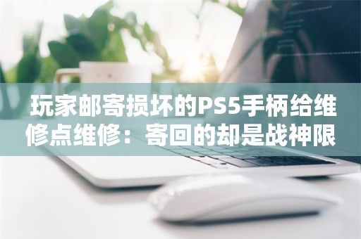  玩家邮寄损坏的PS5手柄给维修点维修：寄回的却是战神限定款手柄