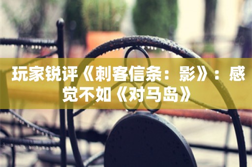  玩家锐评《刺客信条：影》：感觉不如《对马岛》