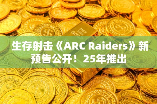  生存射击《ARC Raiders》新预告公开！25年推出