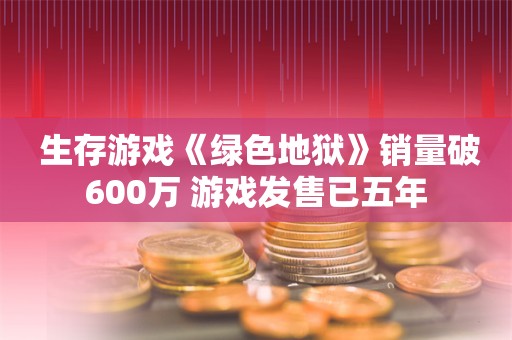  生存游戏《绿色地狱》销量破600万 游戏发售已五年