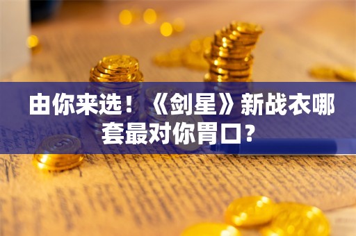  由你来选！《剑星》新战衣哪套最对你胃口？