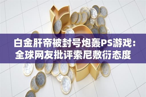  白金肝帝被封号炮轰PS游戏:全球网友批评索尼敷衍态度