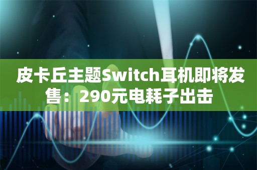  皮卡丘主题Switch耳机即将发售：290元电耗子出击