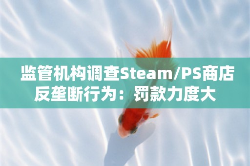  监管机构调查Steam/PS商店反垄断行为：罚款力度大