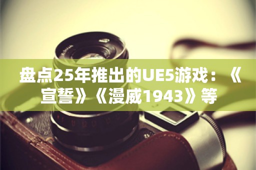  盘点25年推出的UE5游戏：《宣誓》《漫威1943》等