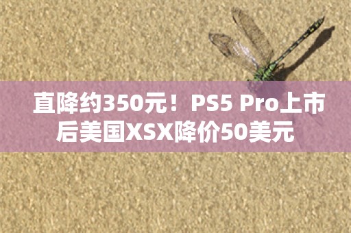  直降约350元！PS5 Pro上市后美国XSX降价50美元