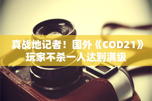  真战地记者！国外《COD21》玩家不杀一人达到满级