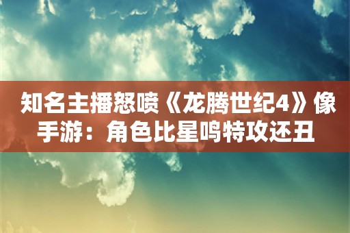  知名主播怒喷《龙腾世纪4》像手游：角色比星鸣特攻还丑