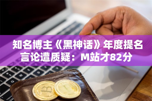  知名博主《黑神话》年度提名言论遭质疑：M站才82分