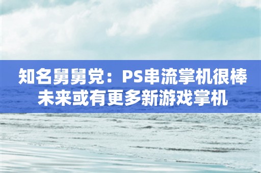  知名舅舅党：PS串流掌机很棒 未来或有更多新游戏掌机