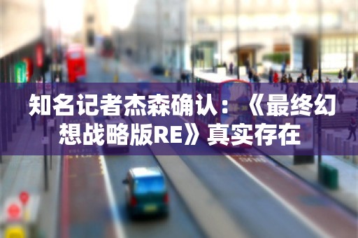  知名记者杰森确认：《最终幻想战略版RE》真实存在