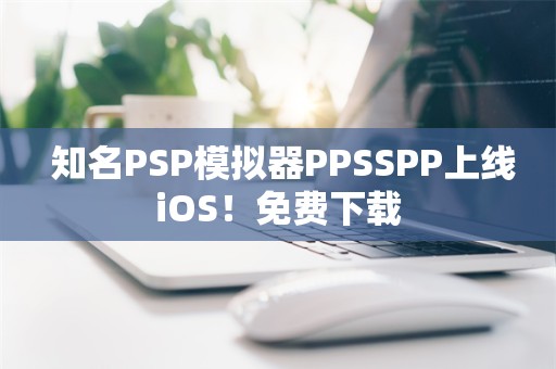  知名PSP模拟器PPSSPP上线iOS！免费下载