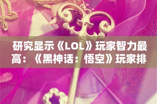  研究显示《LOL》玩家智力最高：《黑神话：悟空》玩家排第二