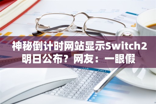  神秘倒计时网站显示Switch2明日公布？网友：一眼假