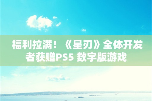  福利拉满！《星刃》全体开发者获赠PS5+数字版游戏