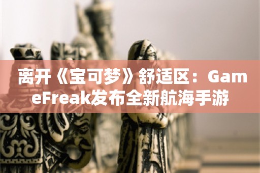  离开《宝可梦》舒适区：GameFreak发布全新航海手游