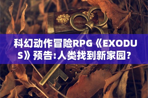  科幻动作冒险RPG《EXODUS》预告:人类找到新家园？