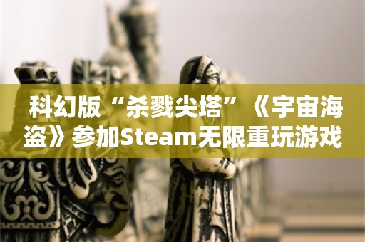  科幻版“杀戮尖塔”《宇宙海盗》参加Steam无限重玩游戏节，并提供免费试玩