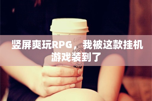  竖屏爽玩RPG，我被这款挂机游戏装到了