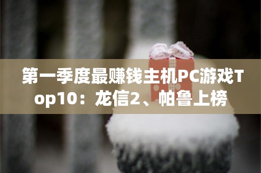  第一季度最赚钱主机PC游戏Top10：龙信2、帕鲁上榜