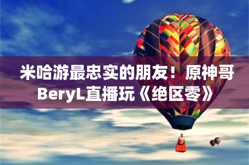  米哈游最忠实的朋友！原神哥BeryL直播玩《绝区零》