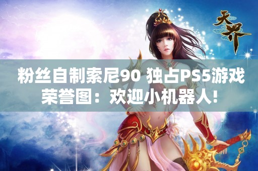  粉丝自制索尼90+独占PS5游戏荣誉图：欢迎小机器人!