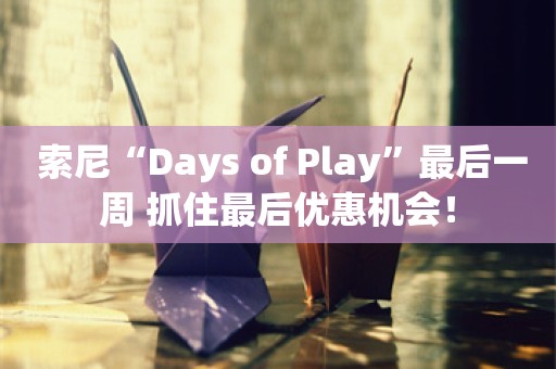  索尼“Days of Play”最后一周 抓住最后优惠机会！