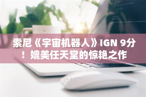  索尼《宇宙机器人》IGN 9分！媲美任天堂的惊艳之作