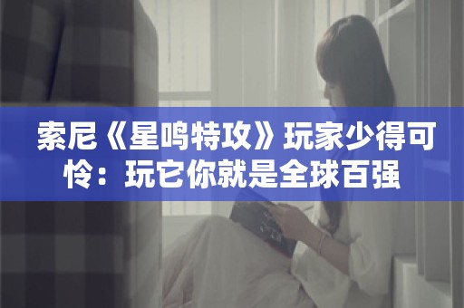  索尼《星鸣特攻》玩家少得可怜：玩它你就是全球百强