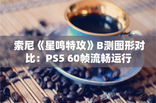  索尼《星鸣特攻》B测图形对比：PS5 60帧流畅运行