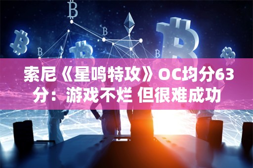  索尼《星鸣特攻》OC均分63分：游戏不烂 但很难成功