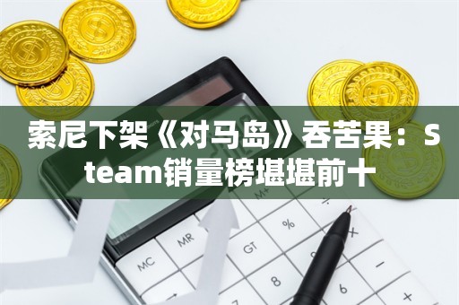  索尼下架《对马岛》吞苦果：Steam销量榜堪堪前十