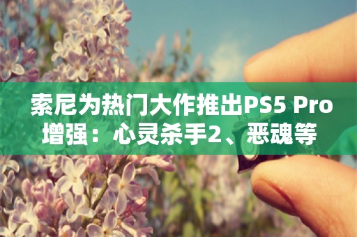  索尼为热门大作推出PS5 Pro增强：心灵杀手2、恶魂等