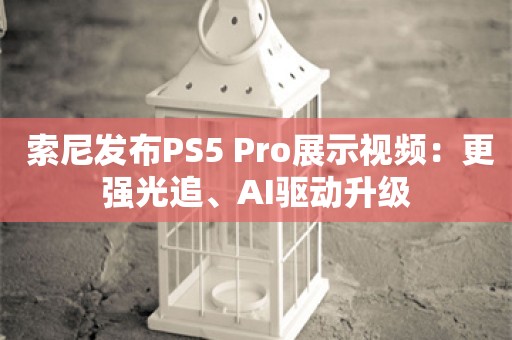  索尼发布PS5 Pro展示视频：更强光追、AI驱动升级