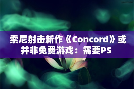  索尼射击新作《Concord》或并非免费游戏：需要PS+