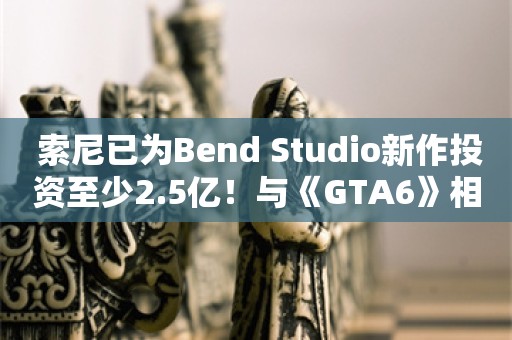  索尼已为Bend Studio新作投资至少2.5亿！与《GTA6》相当