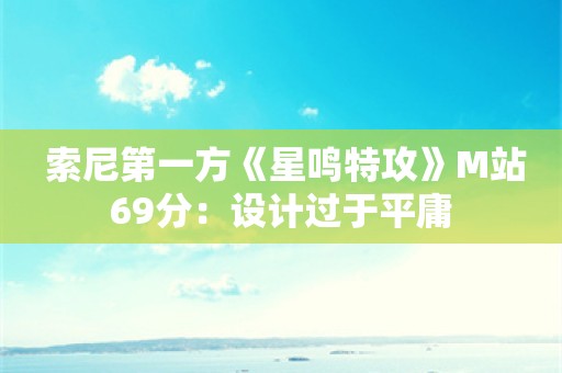  索尼第一方《星鸣特攻》M站69分：设计过于平庸