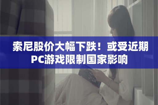  索尼股价大幅下跌！或受近期PC游戏限制国家影响