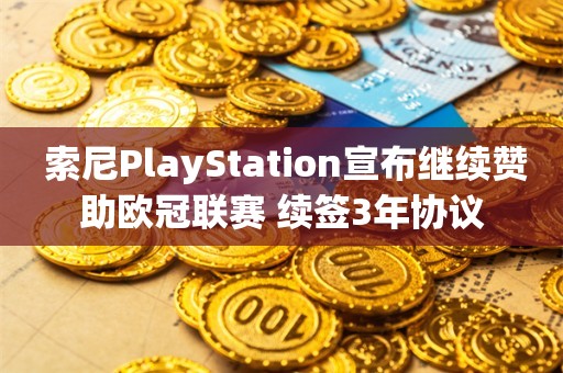  索尼PlayStation宣布继续赞助欧冠联赛 续签3年协议