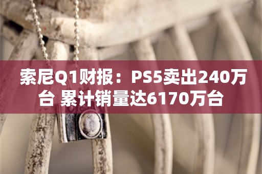  索尼Q1财报：PS5卖出240万台 累计销量达6170万台