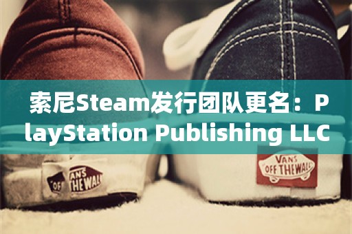  索尼Steam发行团队更名：PlayStation Publishing LLC