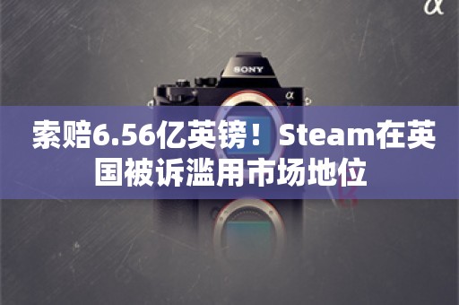  索赔6.56亿英镑！Steam在英国被诉滥用市场地位