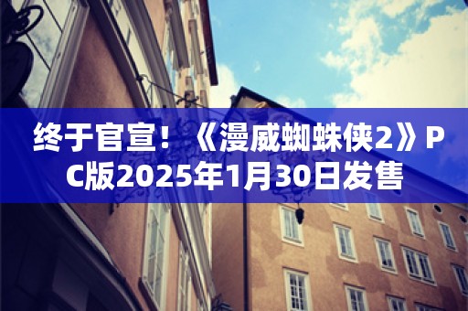  终于官宣！《漫威蜘蛛侠2》PC版2025年1月30日发售