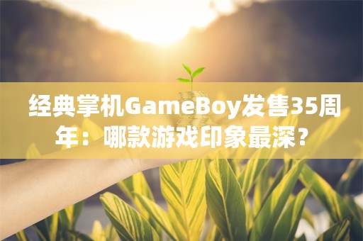  经典掌机GameBoy发售35周年：哪款游戏印象最深？